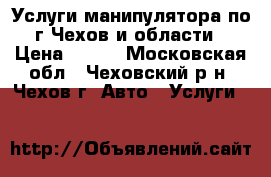 Услуги манипулятора по г Чехов и области › Цена ­ 200 - Московская обл., Чеховский р-н, Чехов г. Авто » Услуги   